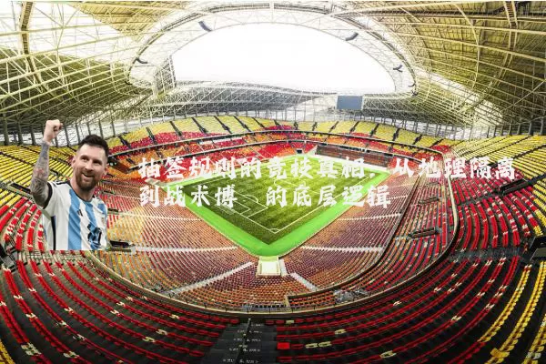 抽签规则的竞技真相：从地理隔离到战术博弈的底层逻辑