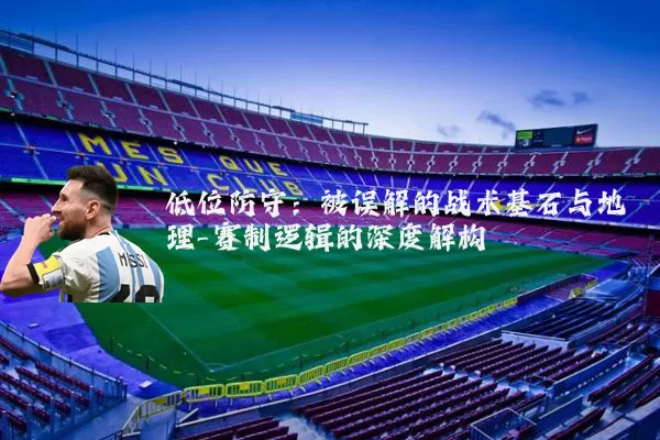 低位防守：被误解的战术基石与地理-赛制逻辑的深度解构