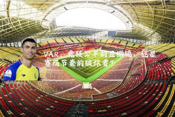 VAR：竞技公平的显微镜，还是赛场节奏的破坏者？