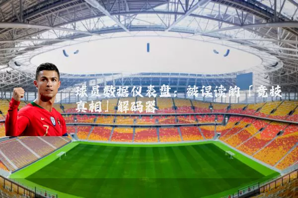 球员数据仪表盘:被误读的「竞技真相」解码器