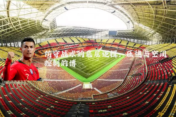 防守战术的底层逻辑：压迫与空间控制的博弈