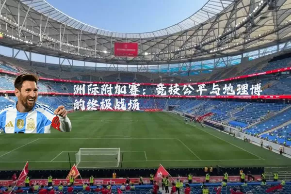 洲际附加赛:竞技公平与地理博弈的终极战场