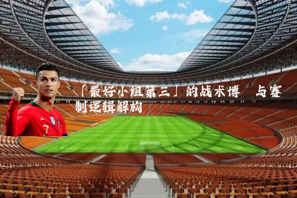 「最好小组第三」的战术博弈与赛制逻辑解构