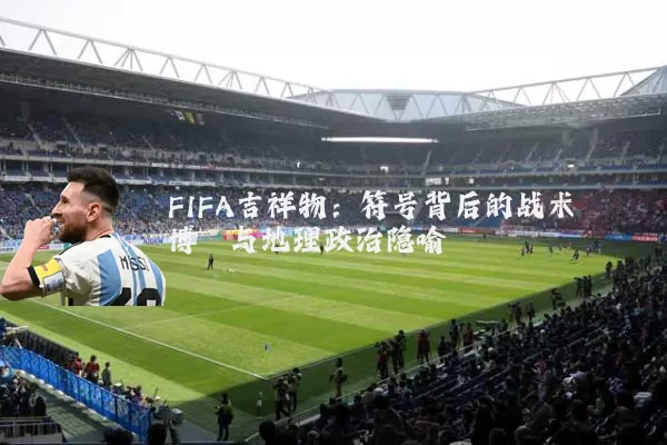 FIFA吉祥物:符号背后的战术博弈与地理政治隐喻