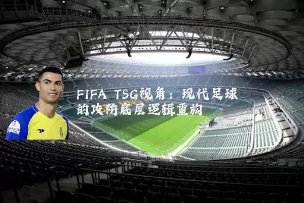 FIFA TSG视角:现代足球的攻防底层逻辑重构