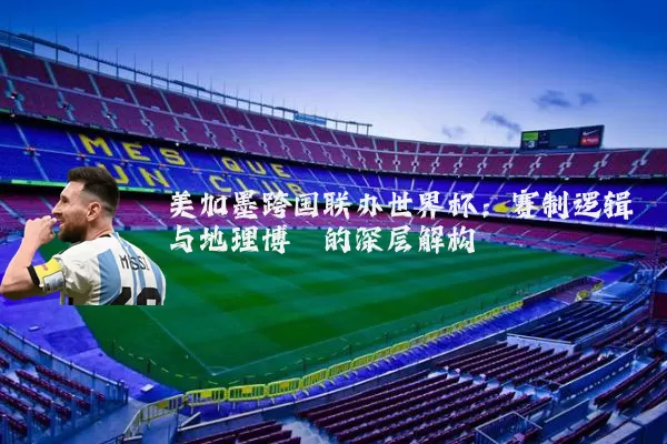 美加墨跨国联办世界杯：赛制逻辑与地理博弈的深层解构