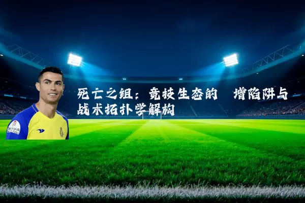 死亡之组：竞技生态的熵增陷阱与战术拓扑学解构