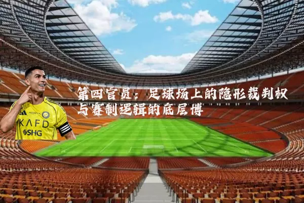 第四官员：足球场上的隐形裁判权与赛制逻辑的底层博弈