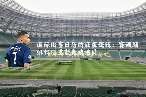 国际比赛日历的底层逻辑：赛程编排如何重塑竞技格局