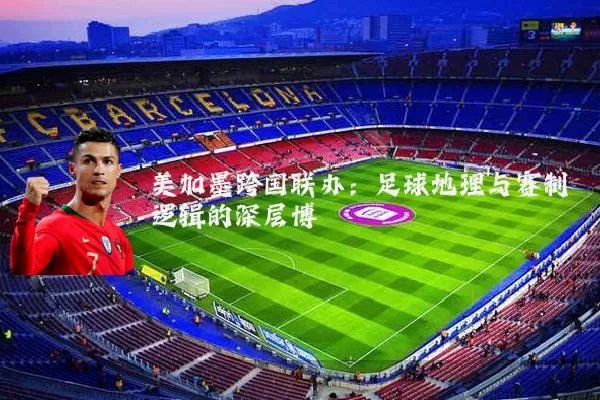 美加墨跨国联办：足球地理与赛制逻辑的深层博弈