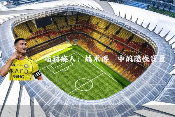 临时换人：战术博弈中的隐性变量