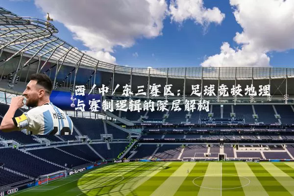 西/中/东三赛区：足球竞技地理与赛制逻辑的深层解构